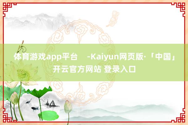 体育游戏app平台    -Kaiyun网页版·「中国」开云官方网站 登录入口