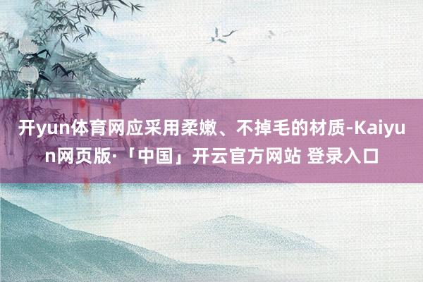 开yun体育网应采用柔嫩、不掉毛的材质-Kaiyun网页版·「中国」开云官方网站 登录入口