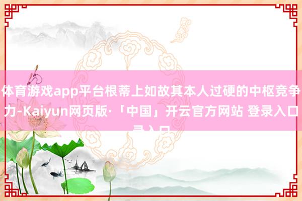 体育游戏app平台根蒂上如故其本人过硬的中枢竞争力-Kaiyun网页版·「中国」开云官方网站 登录入口