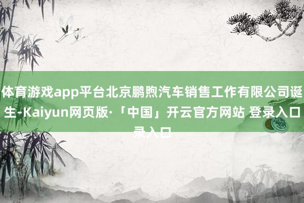 体育游戏app平台北京鹏煦汽车销售工作有限公司诞生-Kaiyun网页版·「中国」开云官方网站 登录入口