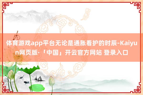 体育游戏app平台无论是通胀看护的时辰-Kaiyun网页版·「中国」开云官方网站 登录入口