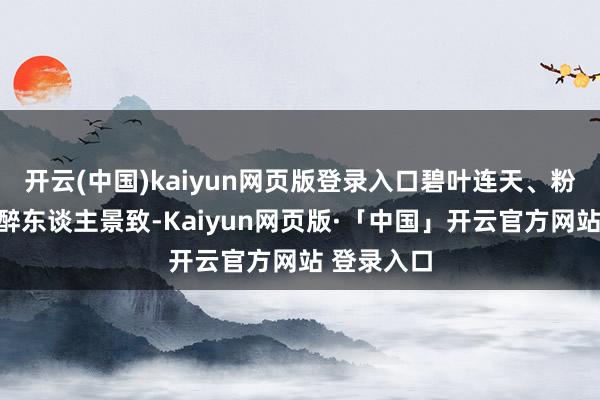 开云(中国)kaiyun网页版登录入口碧叶连天、粉荷竞放的醉东谈主景致-Kaiyun网页版·「中国」开云官方网站 登录入口