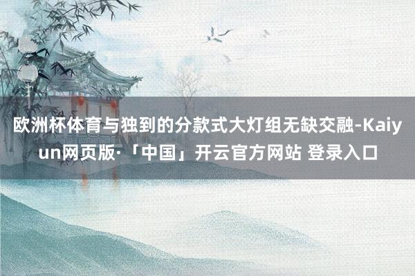 欧洲杯体育与独到的分款式大灯组无缺交融-Kaiyun网页版·「中国」开云官方网站 登录入口