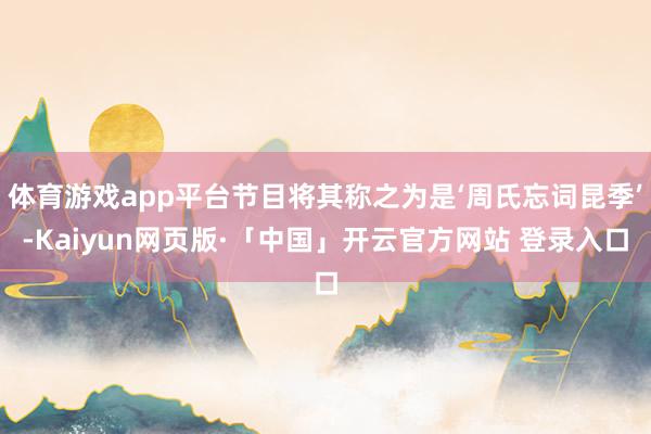 体育游戏app平台节目将其称之为是‘周氏忘词昆季’-Kaiyun网页版·「中国」开云官方网站 登录入口