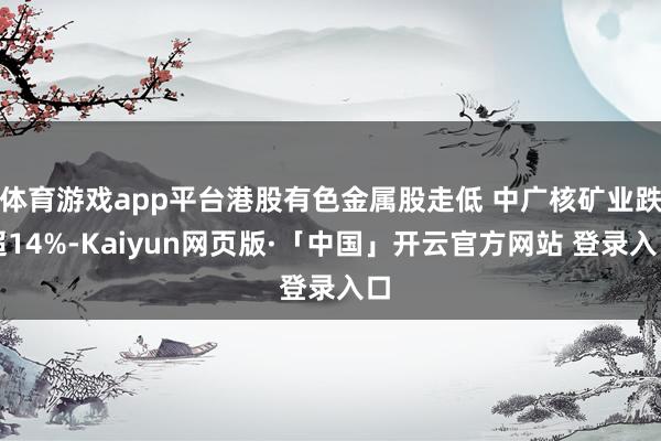 体育游戏app平台港股有色金属股走低 中广核矿业跌超14%-Kaiyun网页版·「中国」开云官方网站 登录入口