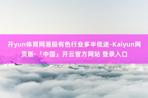 开yun体育网港股有色行业多半低迷-Kaiyun网页版·「中国」开云官方网站 登录入口