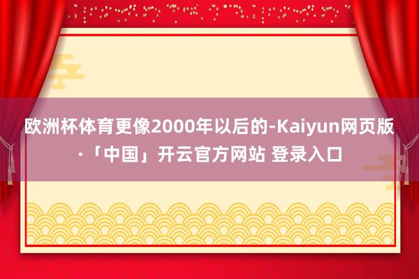 欧洲杯体育更像2000年以后的-Kaiyun网页版·「中国」开云官方网站 登录入口
