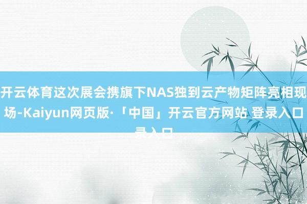 开云体育这次展会携旗下NAS独到云产物矩阵亮相现场-Kaiyun网页版·「中国」开云官方网站 登录入口