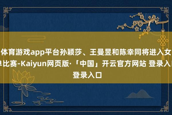 体育游戏app平台孙颖莎、王曼昱和陈幸同将进入女单比赛-Kaiyun网页版·「中国」开云官方网站 登录入口