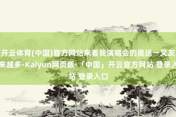 开云体育(中国)官方网站来看我演唱会的奥运一又友越来越多-Kaiyun网页版·「中国」开云官方网站 登录入口