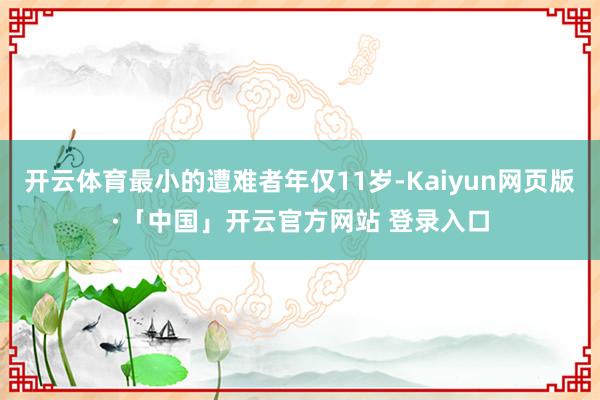 开云体育最小的遭难者年仅11岁-Kaiyun网页版·「中国」开云官方网站 登录入口