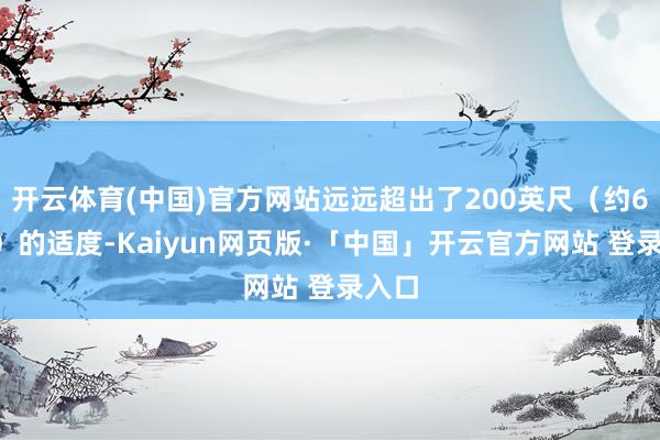 开云体育(中国)官方网站远远超出了200英尺（约61米）的适度-Kaiyun网页版·「中国」开云官方网站 登录入口