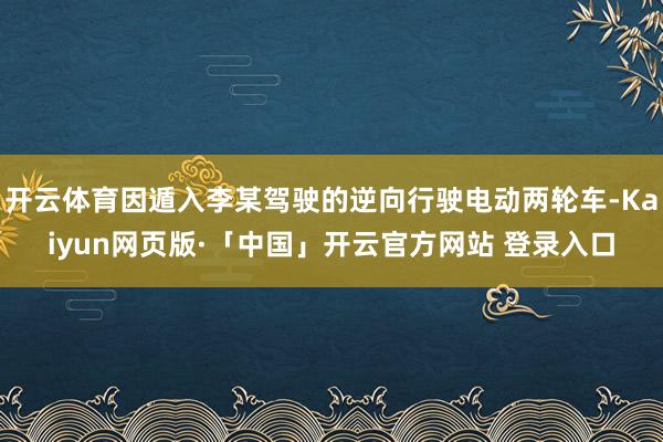 开云体育因遁入李某驾驶的逆向行驶电动两轮车-Kaiyun网页版·「中国」开云官方网站 登录入口