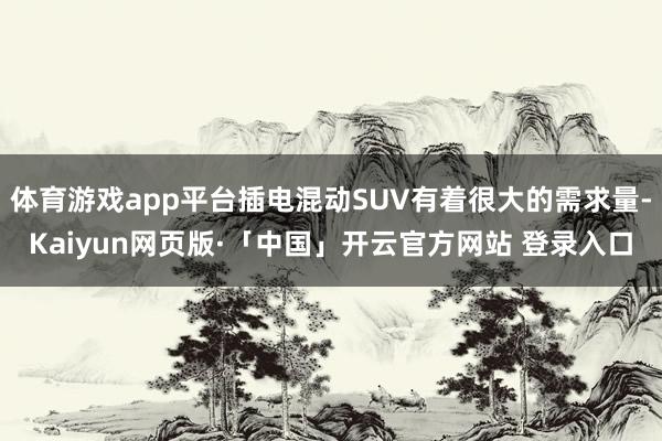 体育游戏app平台插电混动SUV有着很大的需求量-Kaiyun网页版·「中国」开云官方网站 登录入口