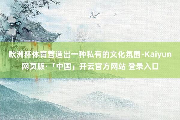 欧洲杯体育营造出一种私有的文化氛围-Kaiyun网页版·「中国」开云官方网站 登录入口
