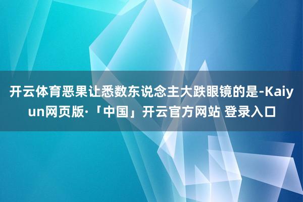 开云体育恶果让悉数东说念主大跌眼镜的是-Kaiyun网页版·「中国」开云官方网站 登录入口