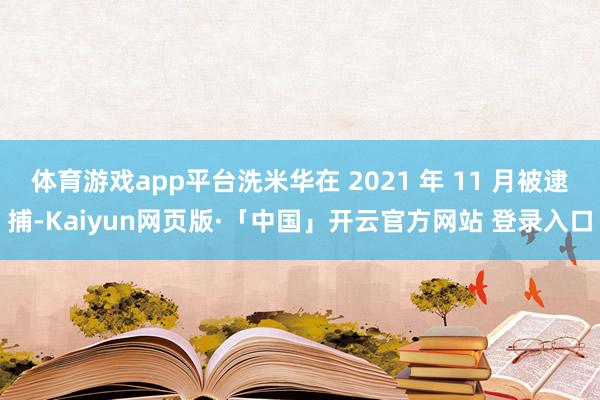 体育游戏app平台洗米华在 2021 年 11 月被逮捕-Kaiyun网页版·「中国」开云官方网站 登录入口