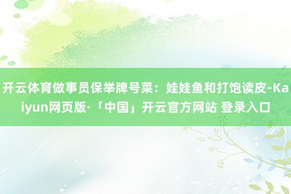开云体育做事员保举牌号菜：娃娃鱼和打饱读皮-Kaiyun网页版·「中国」开云官方网站 登录入口
