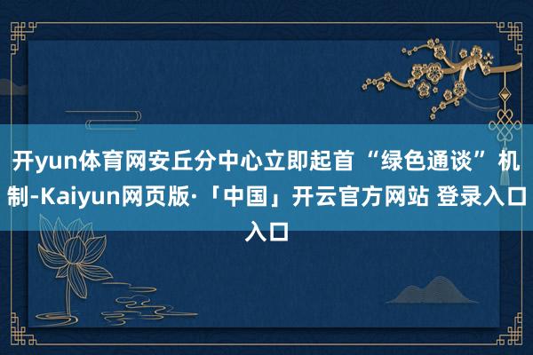 开yun体育网安丘分中心立即起首 “绿色通谈” 机制-Kaiyun网页版·「中国」开云官方网站 登录入口