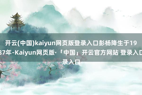 开云(中国)kaiyun网页版登录入口彭杨降生于1987年-Kaiyun网页版·「中国」开云官方网站 登录入口