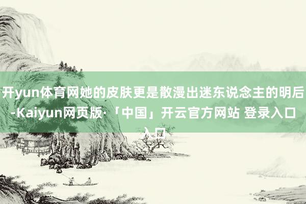 开yun体育网她的皮肤更是散漫出迷东说念主的明后-Kaiyun网页版·「中国」开云官方网站 登录入口