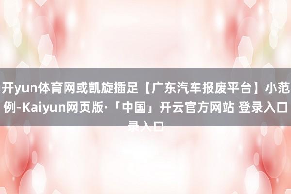 开yun体育网或凯旋插足【广东汽车报废平台】小范例-Kaiyun网页版·「中国」开云官方网站 登录入口