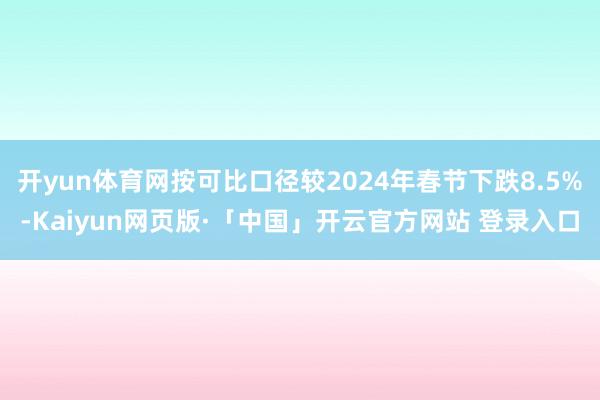 开yun体育网按可比口径较2024年春节下跌8.5%-Kaiyun网页版·「中国」开云官方网站 登录入口