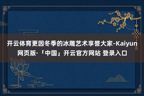 开云体育更因冬季的冰雕艺术享誉大家-Kaiyun网页版·「中国」开云官方网站 登录入口