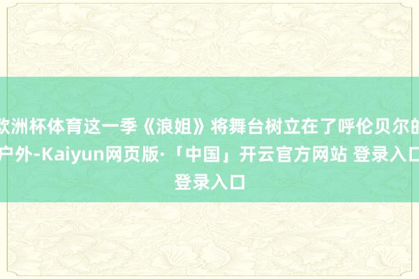欧洲杯体育这一季《浪姐》将舞台树立在了呼伦贝尔的户外-Kaiyun网页版·「中国」开云官方网站 登录入口