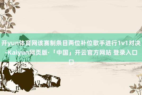 开yun体育网该赛制条目两位补位歌手进行1v1对决-Kaiyun网页版·「中国」开云官方网站 登录入口