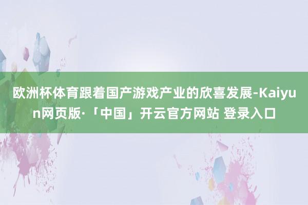欧洲杯体育跟着国产游戏产业的欣喜发展-Kaiyun网页版·「中国」开云官方网站 登录入口