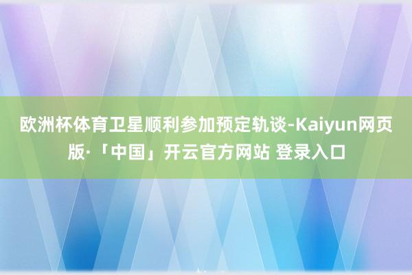 欧洲杯体育卫星顺利参加预定轨谈-Kaiyun网页版·「中国」开云官方网站 登录入口
