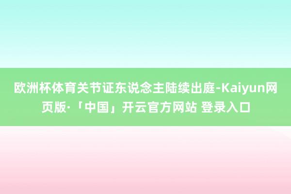 欧洲杯体育关节证东说念主陆续出庭-Kaiyun网页版·「中国」开云官方网站 登录入口