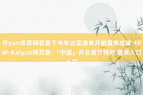 开yun体育网若是下半年比亚迪单月销量弗成破 40W-Kaiyun网页版·「中国」开云官方网站 登录入口
