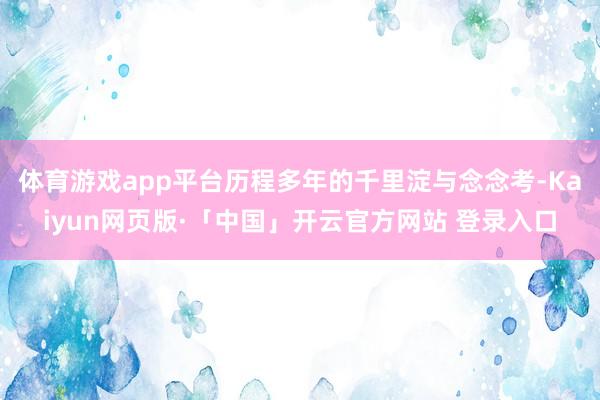 体育游戏app平台历程多年的千里淀与念念考-Kaiyun网页版·「中国」开云官方网站 登录入口