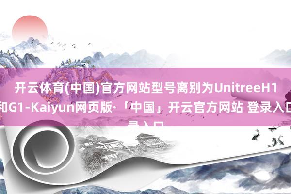 开云体育(中国)官方网站型号离别为UnitreeH1和G1-Kaiyun网页版·「中国」开云官方网站 登录入口