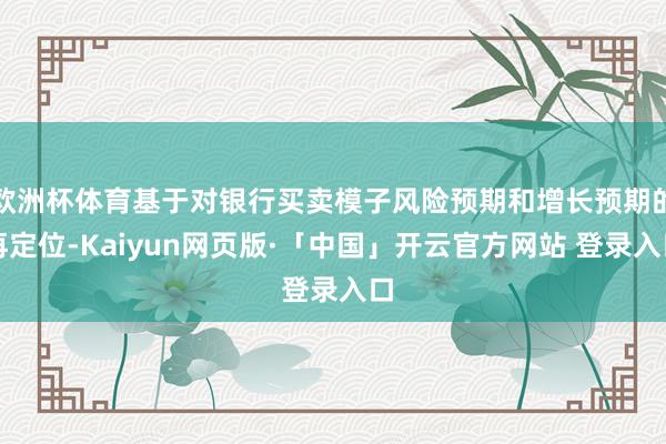 欧洲杯体育基于对银行买卖模子风险预期和增长预期的再定位-Kaiyun网页版·「中国」开云官方网站 登录入口