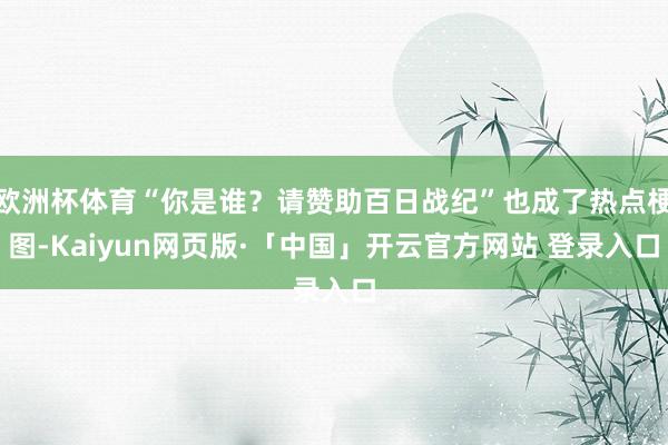 欧洲杯体育“你是谁？请赞助百日战纪”也成了热点梗图-Kaiyun网页版·「中国」开云官方网站 登录入口