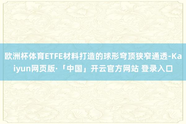 欧洲杯体育ETFE材料打造的球形穹顶狭窄通透-Kaiyun网页版·「中国」开云官方网站 登录入口
