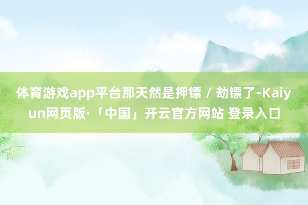 体育游戏app平台那天然是押镖 / 劫镖了-Kaiyun网页版·「中国」开云官方网站 登录入口