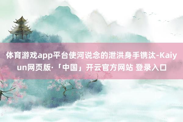 体育游戏app平台使河说念的泄洪身手镌汰-Kaiyun网页版·「中国」开云官方网站 登录入口