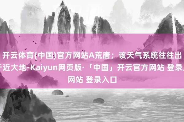 开云体育(中国)官方网站A荒唐；该天气系统往往出现于近大地-Kaiyun网页版·「中国」开云官方网站 登录入口