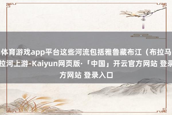 体育游戏app平台这些河流包括雅鲁藏布江（布拉马普特拉河上游-Kaiyun网页版·「中国」开云官方网站 登录入口