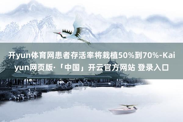 开yun体育网患者存活率将栽植50%到70%-Kaiyun网页版·「中国」开云官方网站 登录入口
