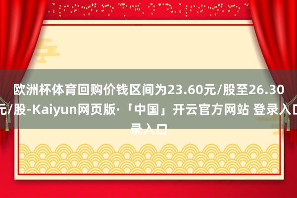欧洲杯体育回购价钱区间为23.60元/股至26.30元/股-Kaiyun网页版·「中国」开云官方网站 登录入口
