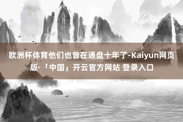 欧洲杯体育他们也曾在通盘十年了-Kaiyun网页版·「中国」开云官方网站 登录入口
