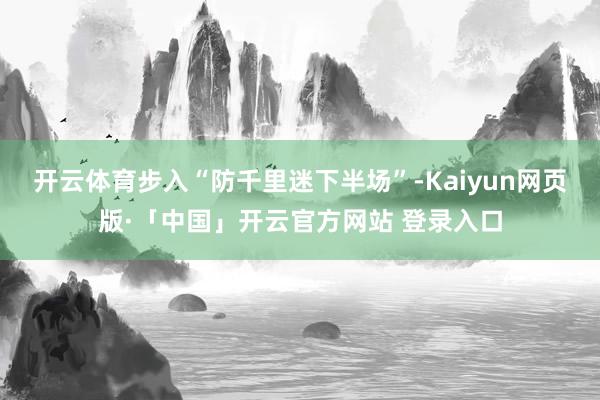 开云体育步入“防千里迷下半场”-Kaiyun网页版·「中国」开云官方网站 登录入口