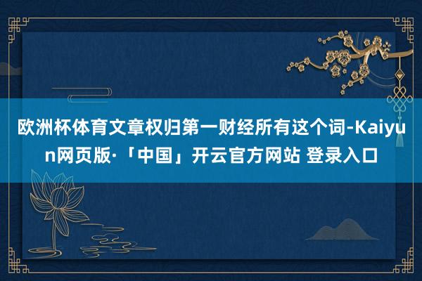 欧洲杯体育文章权归第一财经所有这个词-Kaiyun网页版·「中国」开云官方网站 登录入口