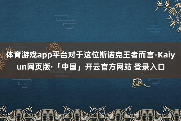 体育游戏app平台对于这位斯诺克王者而言-Kaiyun网页版·「中国」开云官方网站 登录入口