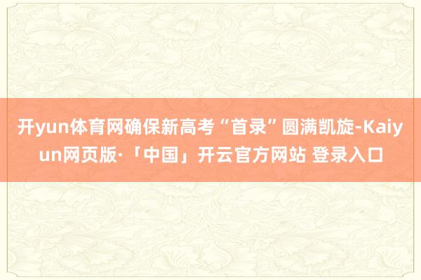 开yun体育网确保新高考“首录”圆满凯旋-Kaiyun网页版·「中国」开云官方网站 登录入口